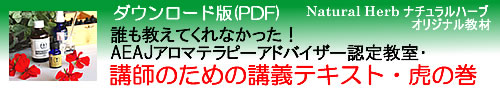 アロマテラピー検定教材「Natural Herb ナチュラルハーブ」アロマテラピー検定教材の販売サイト。「誰も教えてくれなかった!AEAJアロマテラピーアドバイザー認定教室・講師のための講義テキスト・虎の巻」(社)日本アロマ環境協会(AEAJ)1級・2級対応